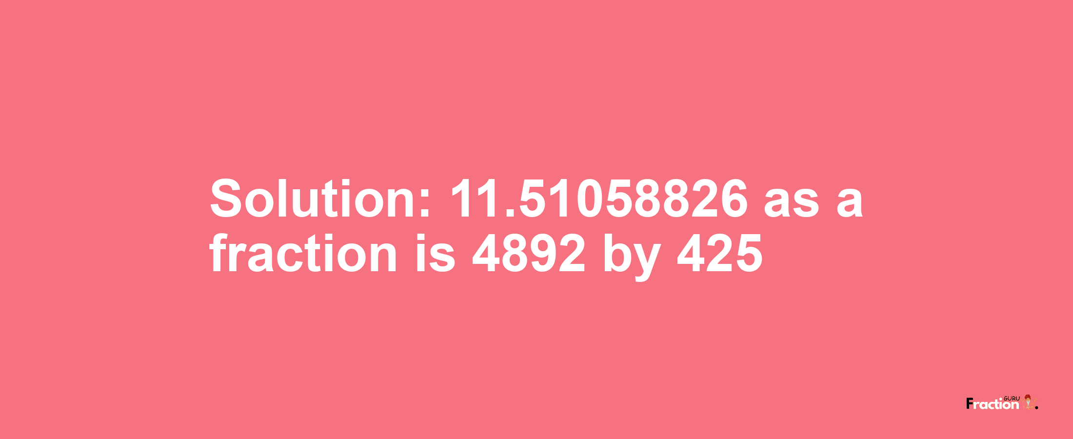 Solution:11.51058826 as a fraction is 4892/425